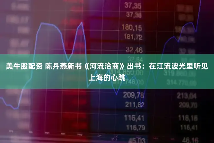 美牛股配资 陈丹燕新书《河流洽商》出书：在江流波光里听见上海的心跳