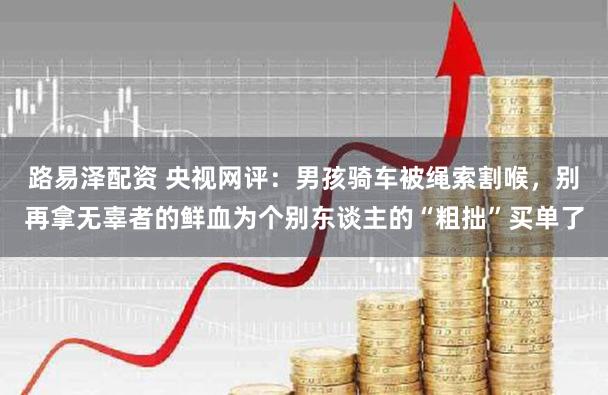 路易泽配资 央视网评：男孩骑车被绳索割喉，别再拿无辜者的鲜血为个别东谈主的“粗拙”买单了