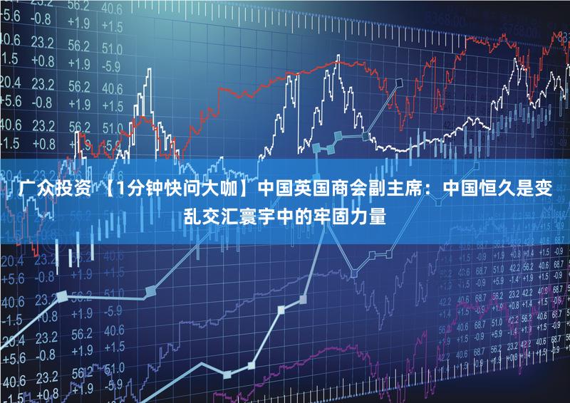 广众投资 【1分钟快问大咖】中国英国商会副主席:中国恒久是变乱交汇寰宇中的牢固力量
