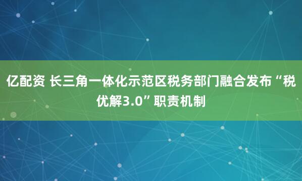 亿配资 长三角一体化示范区税务部门融合发布“税优解3.0”职责机制