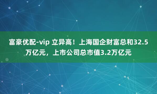 富豪优配-vip 立异高!上海国企财富总和32.5万亿元,上市公司总市值3.2万亿元