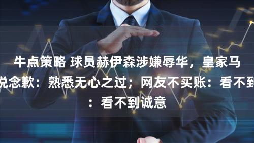牛点策略 球员赫伊森涉嫌辱华，皇家马德里说念歉：熟悉无心之过；网友不买账：看不到诚意