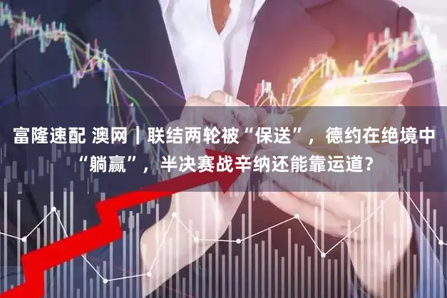 富隆速配 澳网|联结两轮被“保送”,德约在绝境中“躺赢”,半决赛战辛纳还能靠运道?