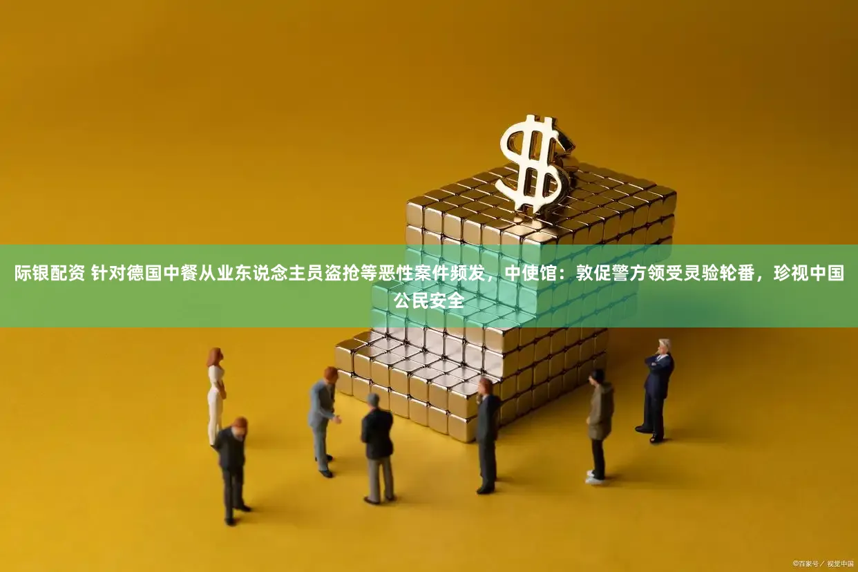 际银配资 针对德国中餐从业东说念主员盗抢等恶性案件频发,中使馆:敦促警方领受灵验轮番,珍视中国公民安全
