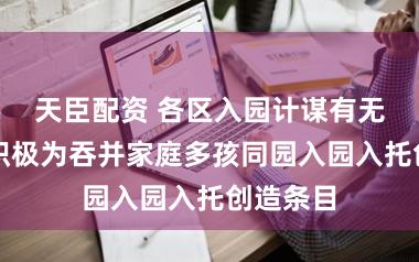 天臣配资 各区入园计谋有无不同?积极为吞并家庭多孩同园入园入托创造条目