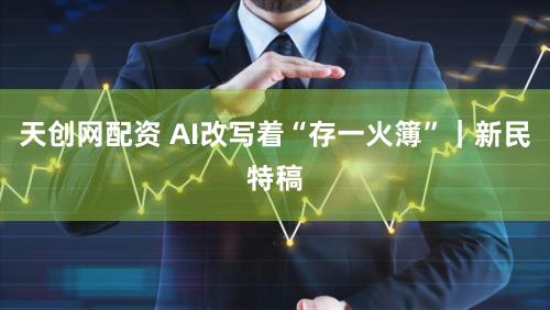 天创网配资 AI改写着“存一火簿”｜新民特稿