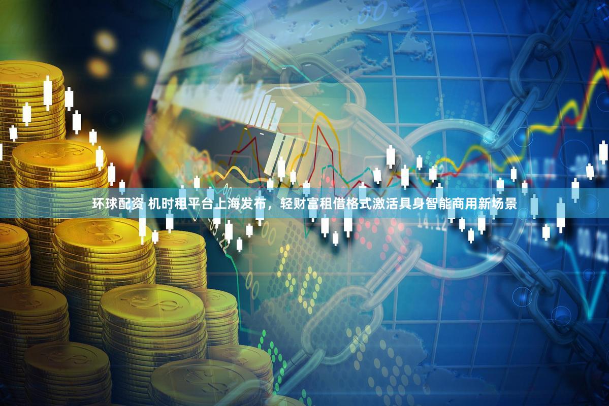 环球配资 机时租平台上海发布，轻财富租借格式激活具身智能商用新场景
