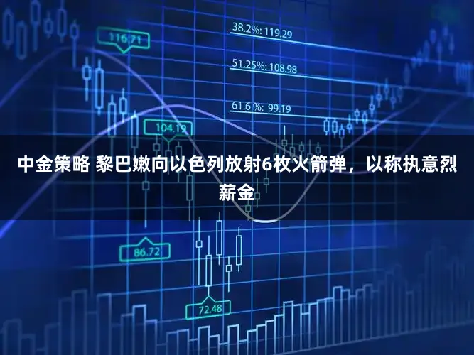 中金策略 黎巴嫩向以色列放射6枚火箭弹,以称执意烈薪金