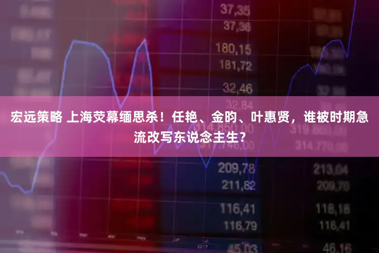 宏远策略 上海荧幕缅思杀！任艳、金昀、叶惠贤，谁被时期急流改写东说念主生？