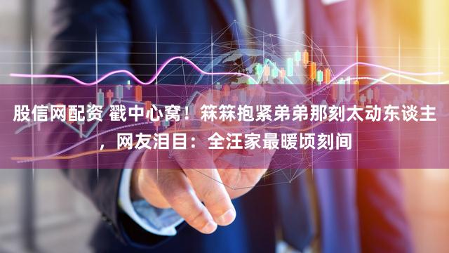 股信网配资 戳中心窝!箖箖抱紧弟弟那刻太动东谈主,网友泪目:全汪家最暖顷刻间