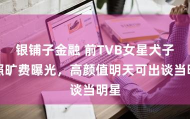 银铺子金融 前TVB女星犬子近照旷费曝光，高颜值明天可出谈当明星