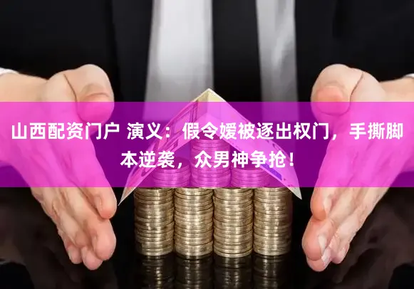 山西配资门户 演义：假令嫒被逐出权门，手撕脚本逆袭，众男神争抢！