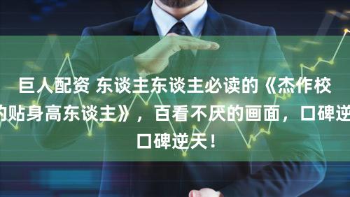 巨人配资 东谈主东谈主必读的《杰作校花的贴身高东谈主》，百看不厌的画面，口碑逆天！