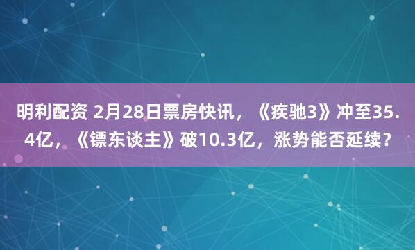 明利配资 2月28日票房快讯，《疾驰3》冲至35.4亿，《镖东谈主》破10.3亿，涨势能否延续？