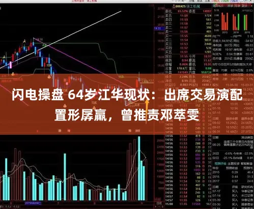 闪电操盘 64岁江华现状：出席交易演配置形孱羸，曾推责邓萃雯