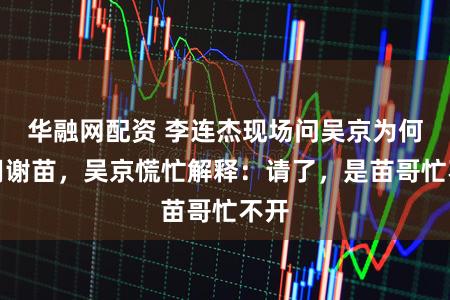 华融网配资 李连杰现场问吴京为何无用谢苗，吴京慌忙解释：请了，是苗哥忙不开