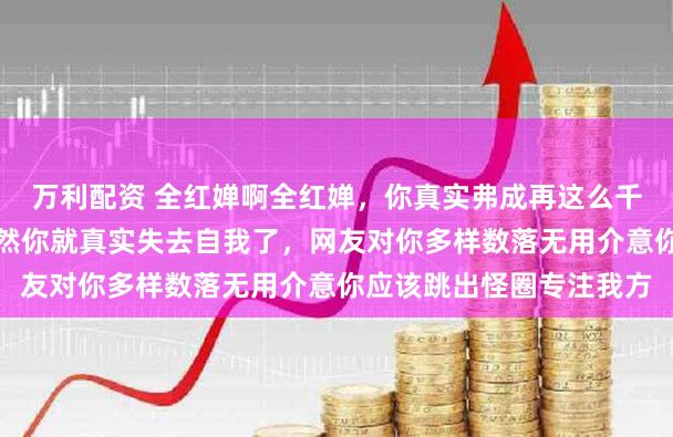 万利配资 全红婵啊全红婵，你真实弗成再这么千里迷于争辩与解释，不然你就真实失去自我了，网友对你多样数落无用介意你应该跳出怪圈专注我方
