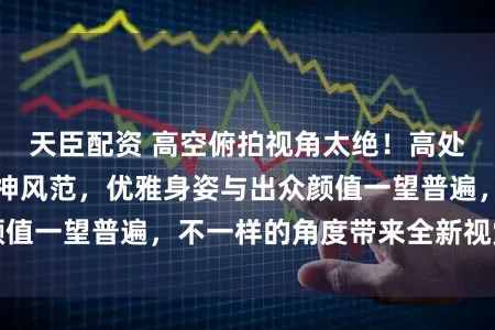 天臣配资 高空俯拍视角太绝！高处俯视秦岚尽显女神风范，优雅身姿与出众颜值一望普遍，不一样的角度带来全新视觉冲击