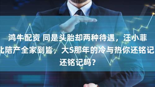 鸿牛配资 同是头胎却两种待遇，汪小菲台北陪产全家到皆，大S那年的冷与热你还铭记吗？