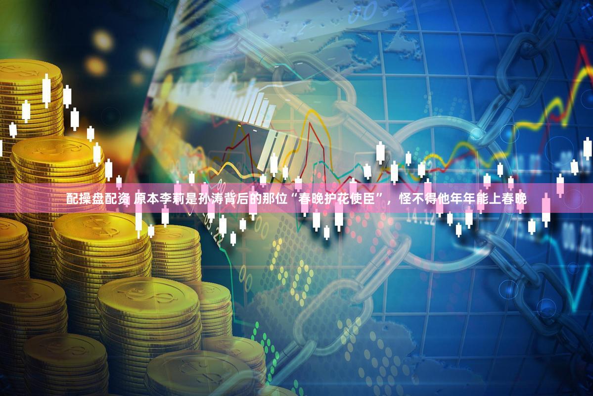配操盘配资 原本李莉是孙涛背后的那位“春晚护花使臣”，怪不得他年年能上春晚