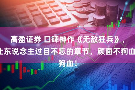 高盈证券 口碑神作《无敌狂兵》，让东说念主过目不忘的章节，颜面不狗血！