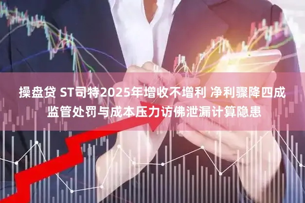 操盘贷 ST司特2025年增收不增利 净利骤降四成 监管处罚与成本压力访佛泄漏计算隐患