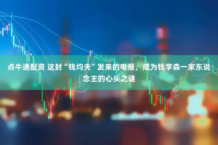 点牛通配资 这封“钱均夫”发来的电报，成为钱学森一家东说念主的心头之谜