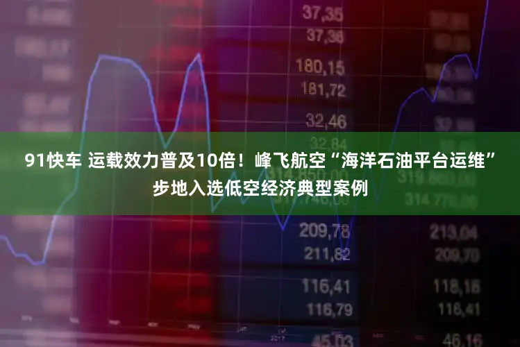 91快车 运载效力普及10倍！峰飞航空“海洋石油平台运维”步地入选低空经济典型案例