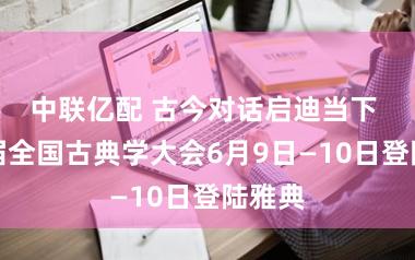 中联亿配 古今对话启迪当下 第二届全国古典学大会6月9日—10日登陆雅典