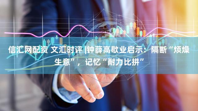 信汇网配资 文汇时评 |钟薛高歇业启示：隔断“烦燥生意”，记忆“耐力比拼”