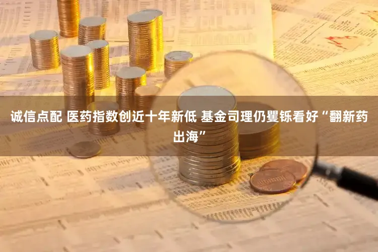 诚信点配 医药指数创近十年新低 基金司理仍矍铄看好“翻新药出海”