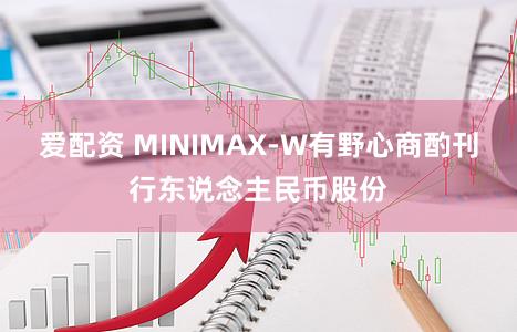 爱配资 MINIMAX-W有野心商酌刊行东说念主民币股份