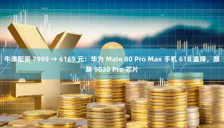 牛津配资 7999 → 6169 元:华为 Mate 80 Pro Max 手机 618 直降,麒麟 9030 Pro 芯片