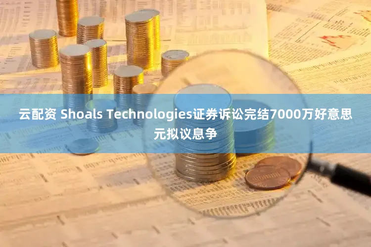 云配资 Shoals Technologies证券诉讼完结7000万好意思元拟议息争