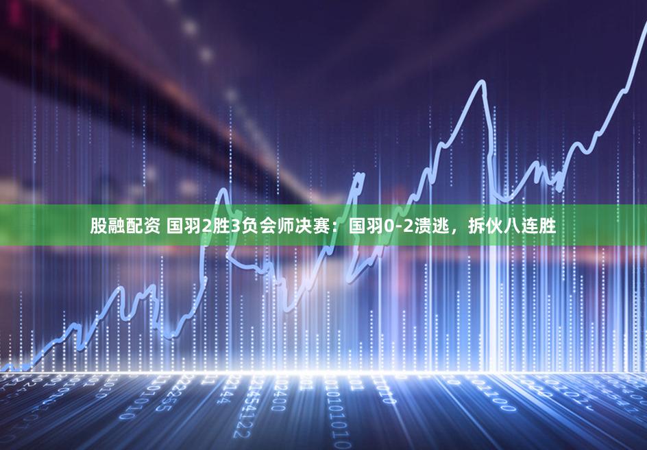 股融配资 国羽2胜3负会师决赛：国羽0-2溃逃，拆伙八连胜