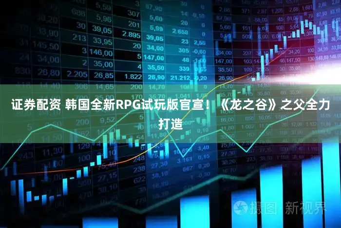 证券配资 韩国全新RPG试玩版官宣！《龙之谷》之父全力打造