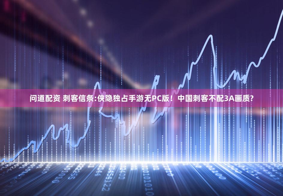 问道配资 刺客信条:侠隐独占手游无PC版！中国刺客不配3A画质?