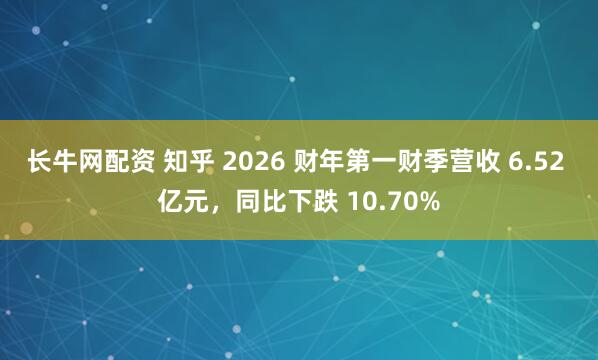 长牛网配资 知乎 2026 财年第一财季营收 6.52 亿元，同比下跌 10.70%