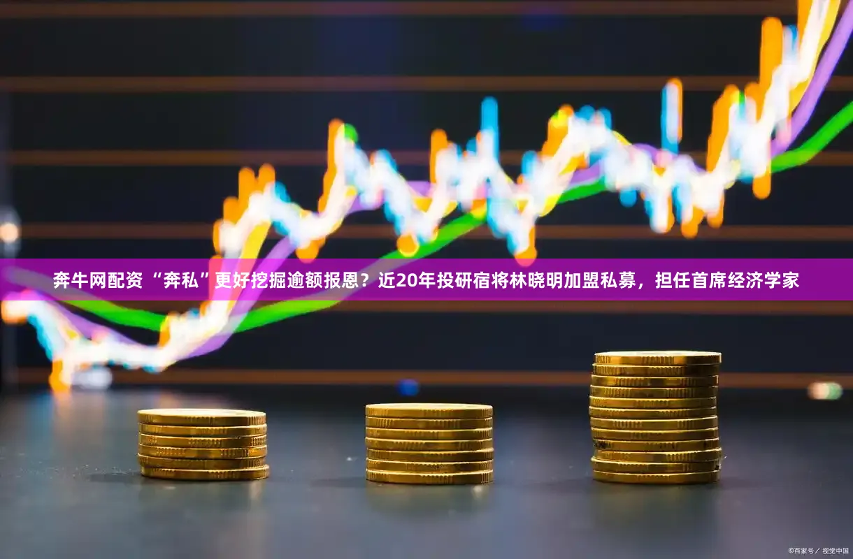 奔牛网配资 “奔私”更好挖掘逾额报恩？近20年投研宿将林晓明加盟私募，担任首席经济学家