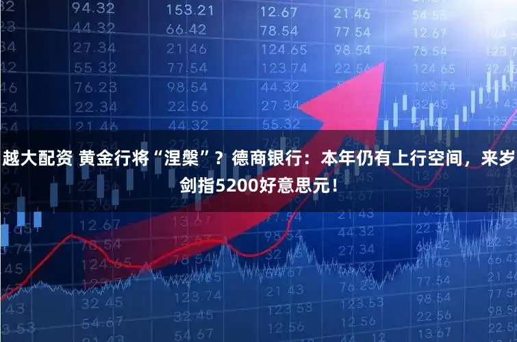 越大配资 黄金行将“涅槃”？德商银行：本年仍有上行空间，来岁剑指5200好意思元！