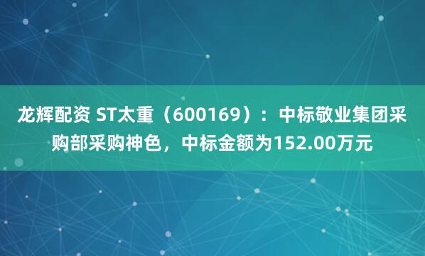 龙辉配资 ST太重（600169）：中标敬业集团采购部采购神色，中标金额为152.00万元