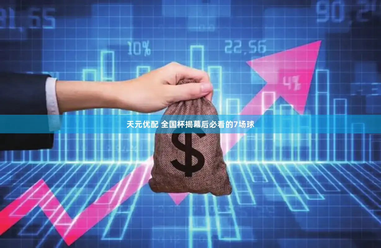 天元优配 全国杯揭幕后必看的7场球