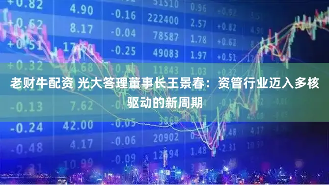 老财牛配资 光大答理董事长王景春：资管行业迈入多核驱动的新周期