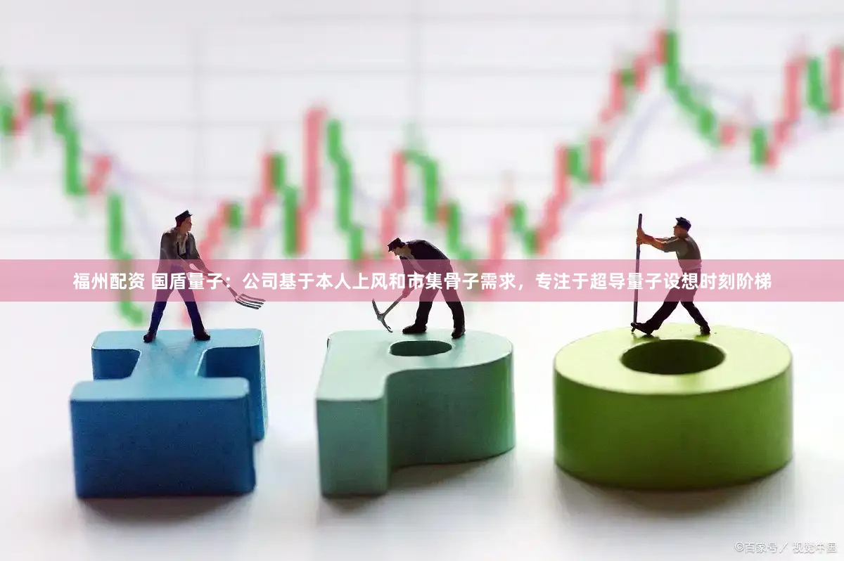 福州配资 国盾量子：公司基于本人上风和市集骨子需求，专注于超导量子设想时刻阶梯