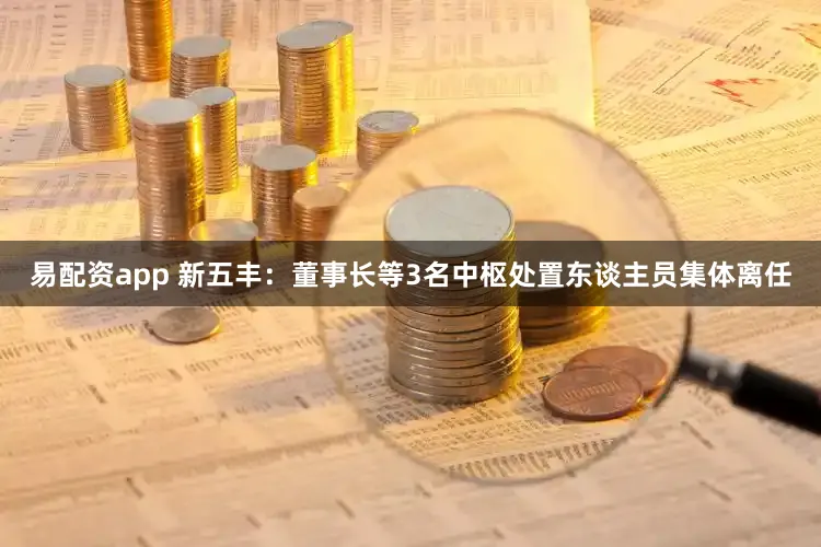 易配资app 新五丰：董事长等3名中枢处置东谈主员集体离任