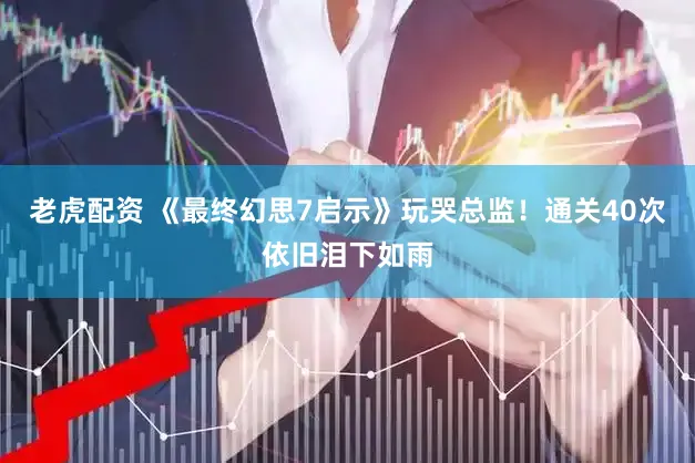 老虎配资 《最终幻思7启示》玩哭总监！通关40次依旧泪下如雨