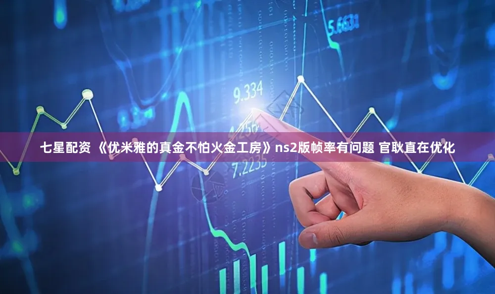 七星配资 《优米雅的真金不怕火金工房》ns2版帧率有问题 官耿直在优化